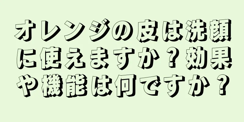 オレンジの皮は洗顔に使えますか？効果や機能は何ですか？