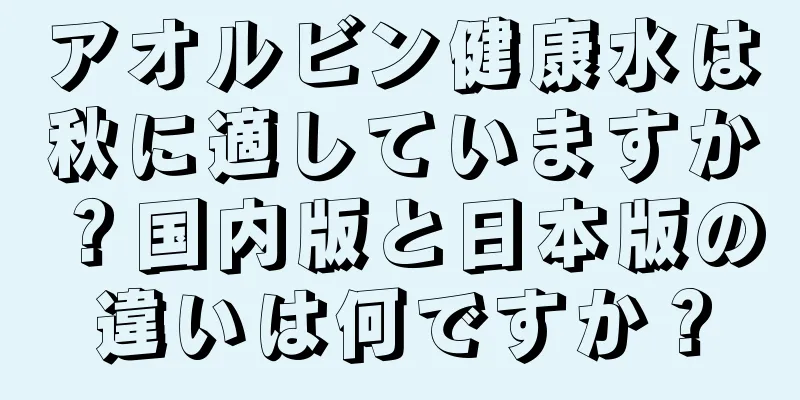 アオルビン健康水は秋に適していますか？国内版と日本版の違いは何ですか？