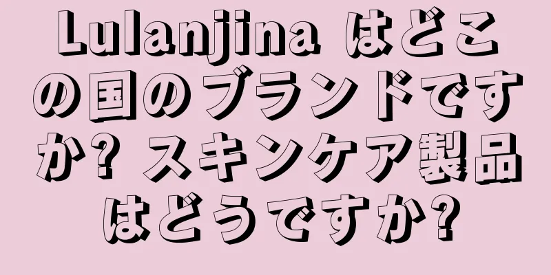 Lulanjina はどこの国のブランドですか? スキンケア製品はどうですか?