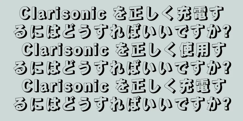 Clarisonic を正しく充電するにはどうすればいいですか? Clarisonic を正しく使用するにはどうすればいいですか? Clarisonic を正しく充電するにはどうすればいいですか?