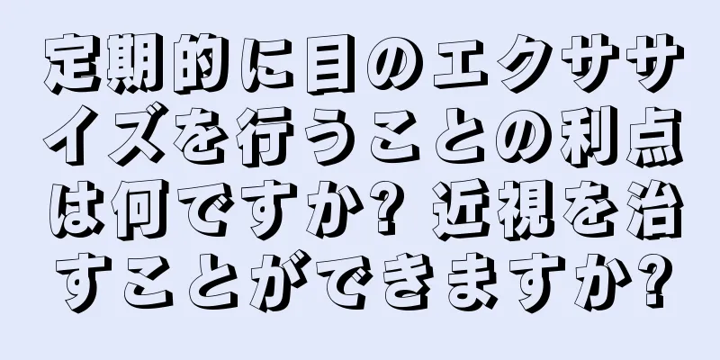 定期的に目のエクササイズを行うことの利点は何ですか? 近視を治すことができますか?