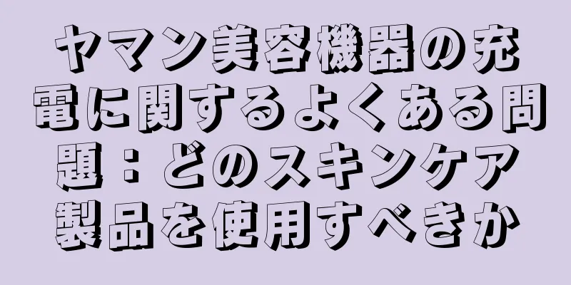 ヤマン美容機器の充電に関するよくある問題：どのスキンケア製品を使用すべきか