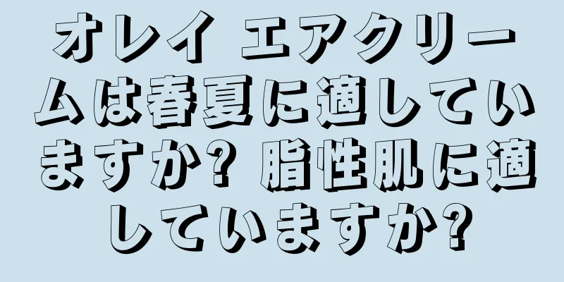 オレイ エアクリームは春夏に適していますか? 脂性肌に適していますか?