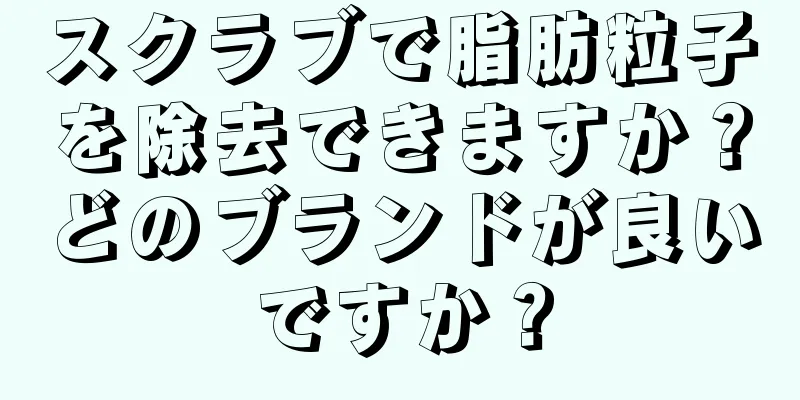 スクラブで脂肪粒子を除去できますか？どのブランドが良いですか？