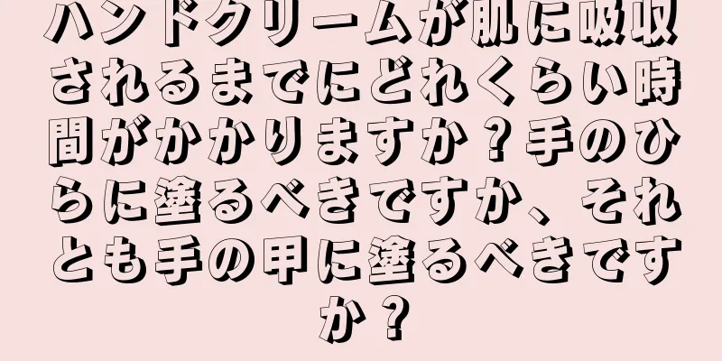 ハンドクリームが肌に吸収されるまでにどれくらい時間がかかりますか？手のひらに塗るべきですか、それとも手の甲に塗るべきですか？