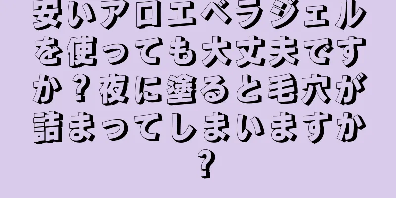 安いアロエベラジェルを使っても大丈夫ですか？夜に塗ると毛穴が詰まってしまいますか？