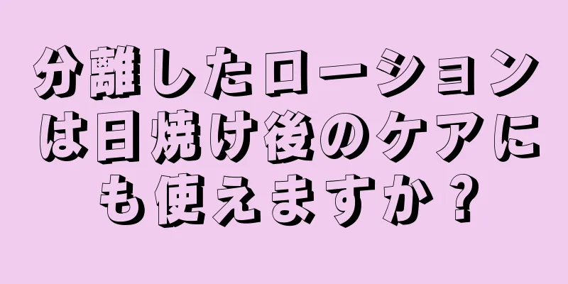 分離したローションは日焼け後のケアにも使えますか？