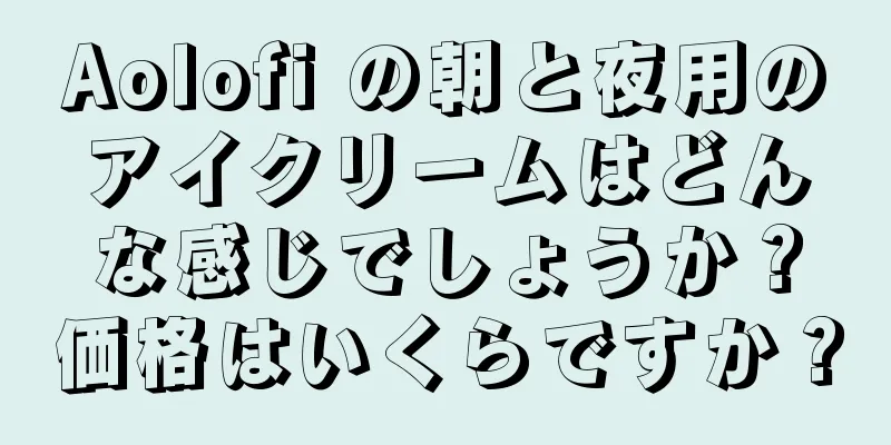 Aolofi の朝と夜用のアイクリームはどんな感じでしょうか？価格はいくらですか？