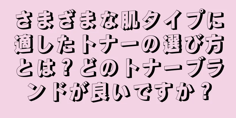 さまざまな肌タイプに適したトナーの選び方とは？どのトナーブランドが良いですか？