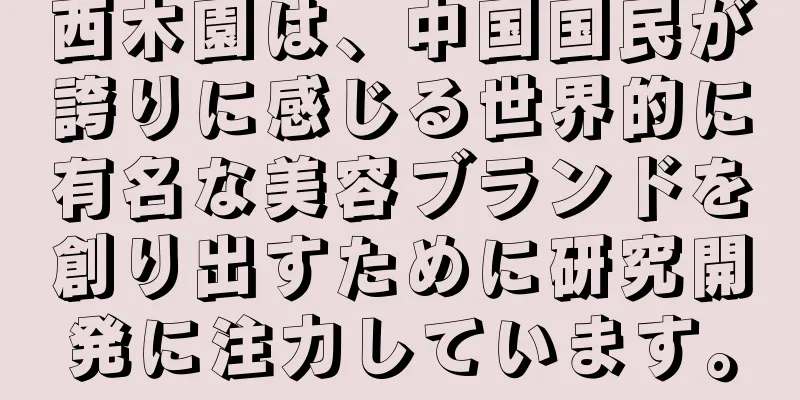 西木園は、中国国民が誇りに感じる世界的に有名な美容ブランドを創り出すために研究開発に注力しています。