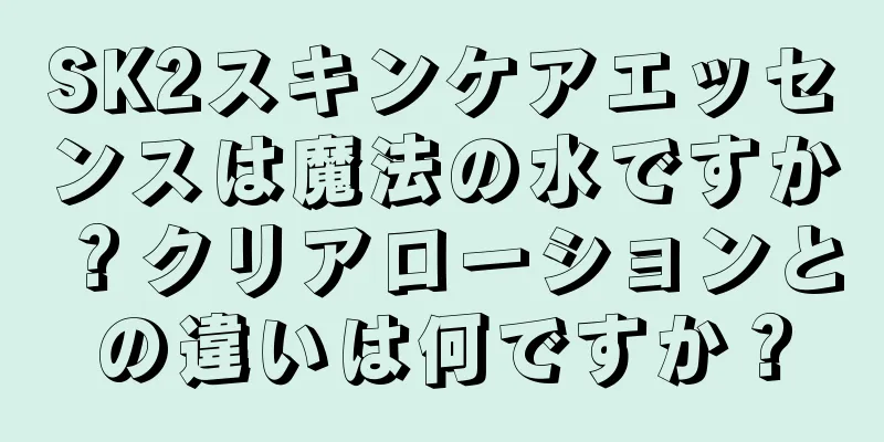 SK2スキンケアエッセンスは魔法の水ですか？クリアローションとの違いは何ですか？