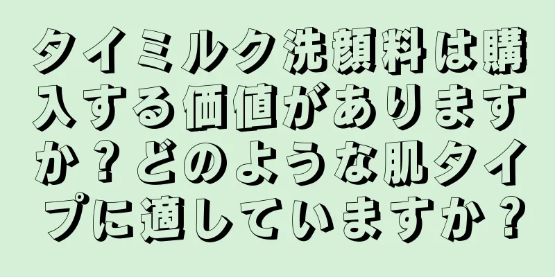 タイミルク洗顔料は購入する価値がありますか？どのような肌タイプに適していますか？