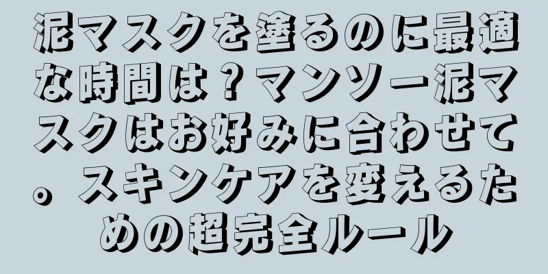 泥マスクを塗るのに最適な時間は？マンソー泥マスクはお好みに合わせて。スキンケアを変えるための超完全ルール