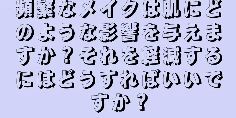 頻繁なメイクは肌にどのような影響を与えますか？それを軽減するにはどうすればいいですか？