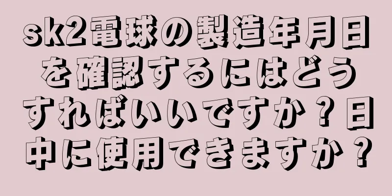 sk2電球の製造年月日を確認するにはどうすればいいですか？日中に使用できますか？