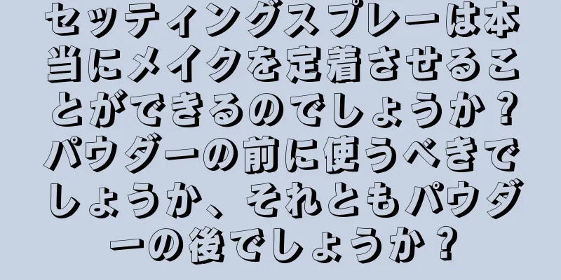 セッティングスプレーは本当にメイクを定着させることができるのでしょうか？パウダーの前に使うべきでしょうか、それともパウダーの後でしょうか？