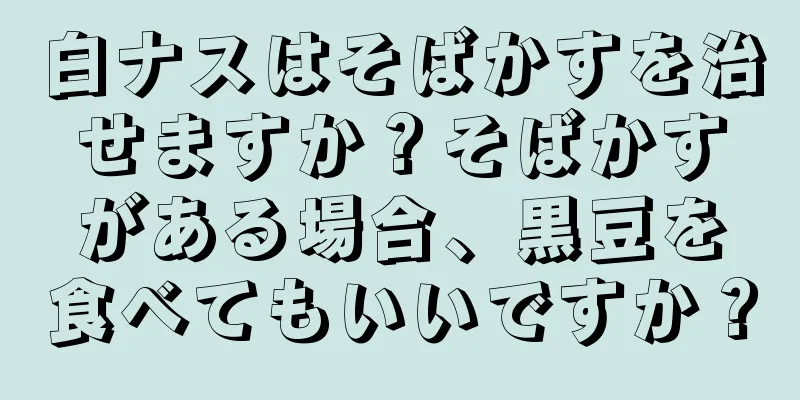 白ナスはそばかすを治せますか？そばかすがある場合、黒豆を食べてもいいですか？