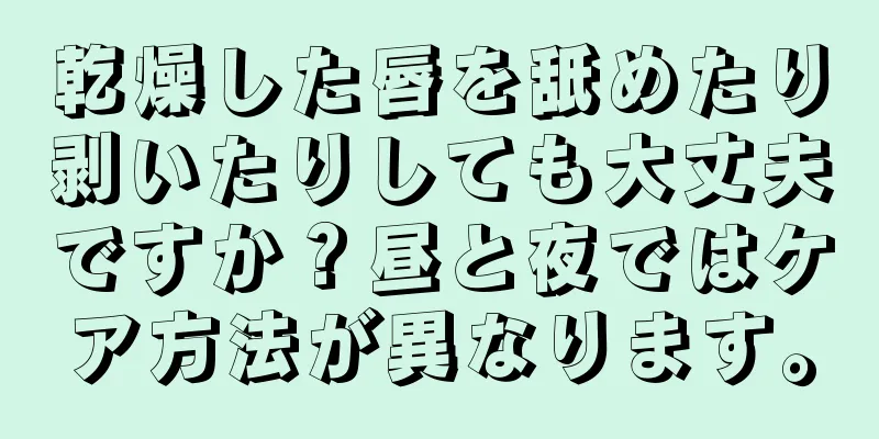 乾燥した唇を舐めたり剥いたりしても大丈夫ですか？昼と夜ではケア方法が異なります。