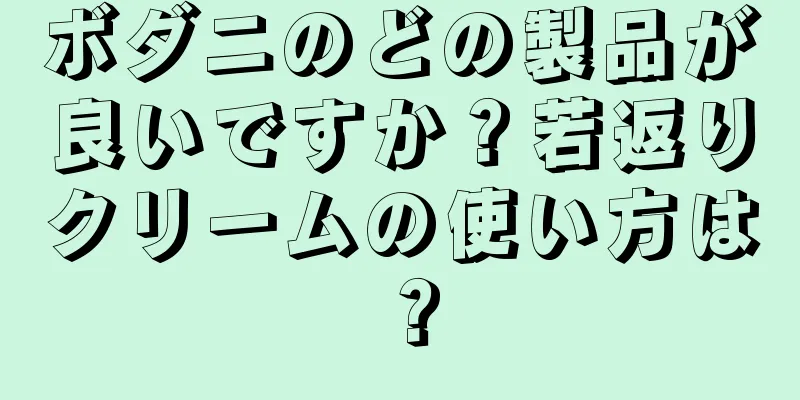 ボダニのどの製品が良いですか？若返りクリームの使い方は？