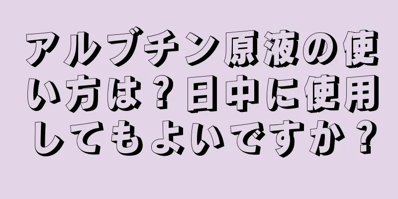 アルブチン原液の使い方は？日中に使用してもよいですか？