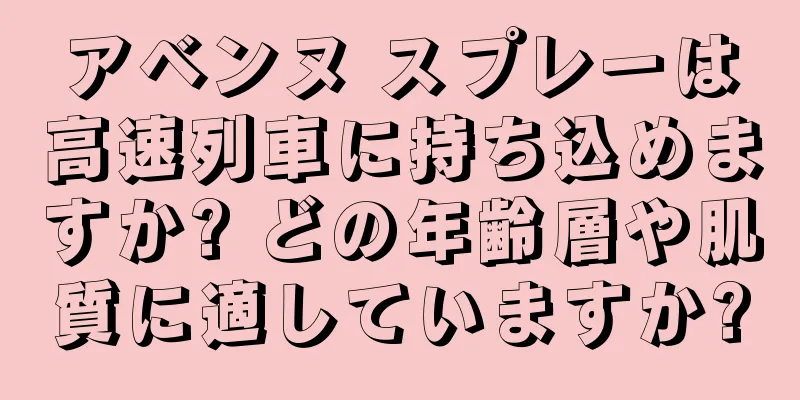 アベンヌ スプレーは高速列車に持ち込めますか? どの年齢層や肌質に適していますか?