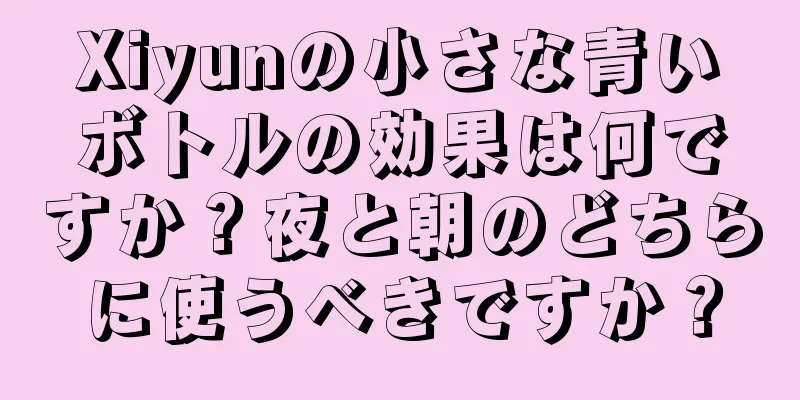 Xiyunの小さな青いボトルの効果は何ですか？夜と朝のどちらに使うべきですか？