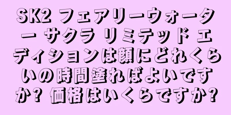 SK2 フェアリーウォーター サクラ リミテッド エディションは顔にどれくらいの時間塗ればよいですか? 価格はいくらですか?