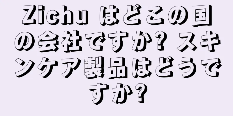 Zichu はどこの国の会社ですか? スキンケア製品はどうですか?