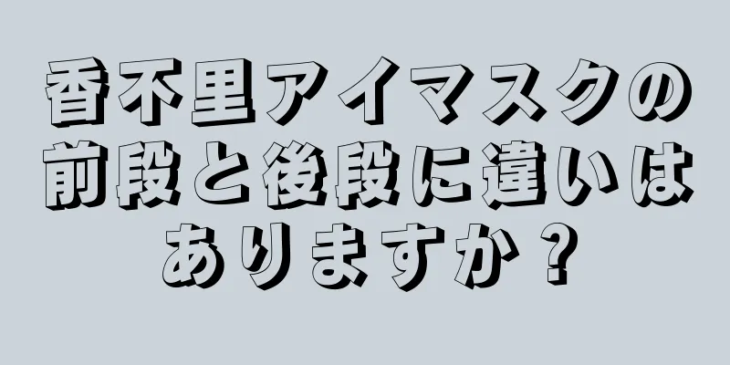 香不里アイマスクの前段と後段に違いはありますか？