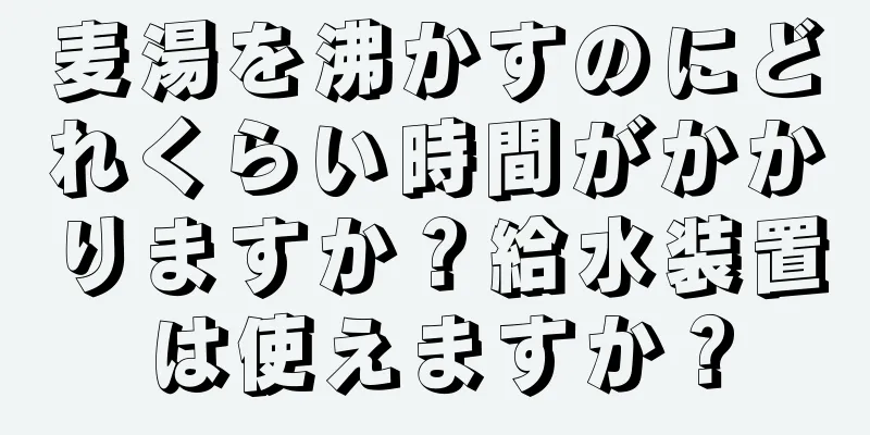 麦湯を沸かすのにどれくらい時間がかかりますか？給水装置は使えますか？