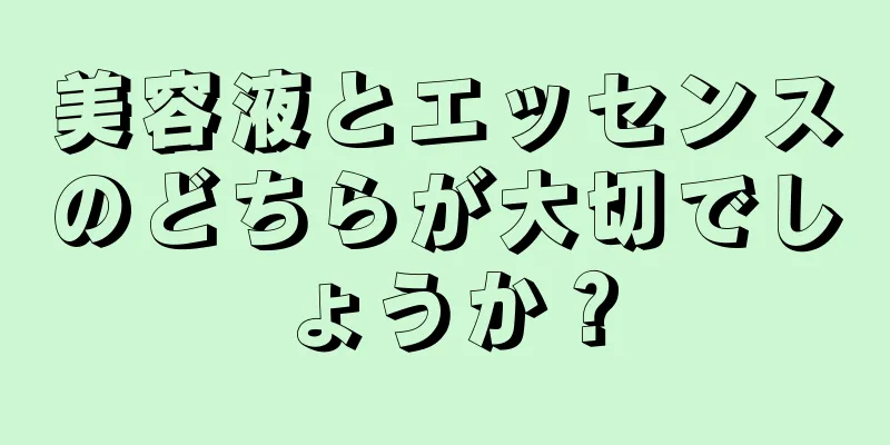 美容液とエッセンスのどちらが大切でしょうか？