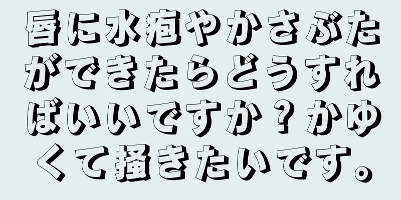 唇に水疱やかさぶたができたらどうすればいいですか？かゆくて掻きたいです。