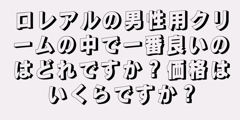 ロレアルの男性用クリームの中で一番良いのはどれですか？価格はいくらですか？