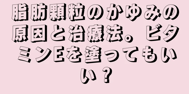 脂肪顆粒のかゆみの原因と治療法。ビタミンEを塗ってもいい？