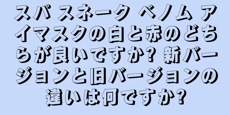 スパ スネーク ベノム アイマスクの白と赤のどちらが良いですか? 新バージョンと旧バージョンの違いは何ですか?