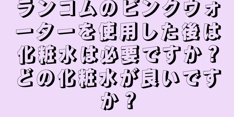 ランコムのピンクウォーターを使用した後は化粧水は必要ですか？どの化粧水が良いですか？