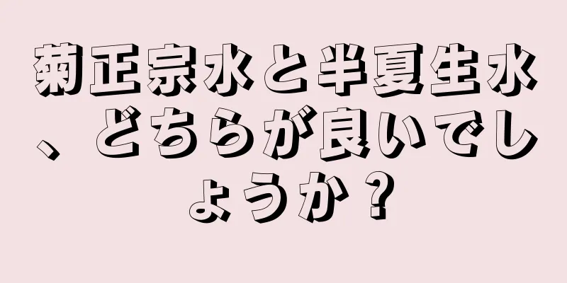 菊正宗水と半夏生水、どちらが良いでしょうか？