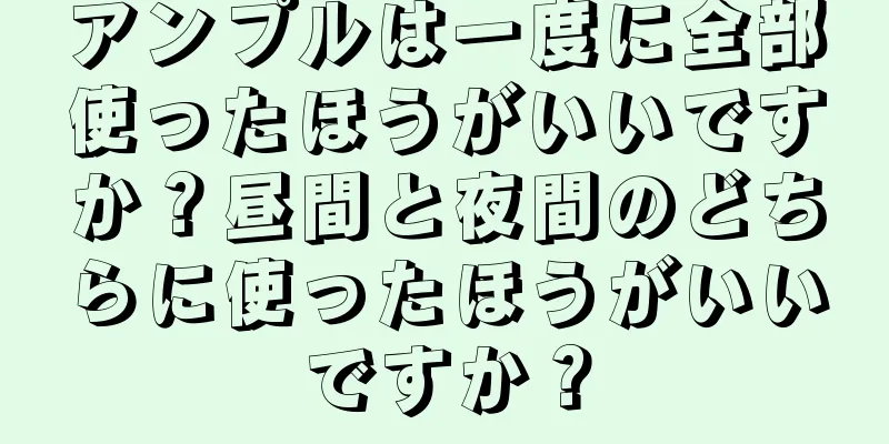 アンプルは一度に全部使ったほうがいいですか？昼間と夜間のどちらに使ったほうがいいですか？