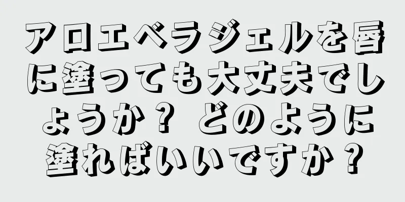 アロエベラジェルを唇に塗っても大丈夫でしょうか？ どのように塗ればいいですか？