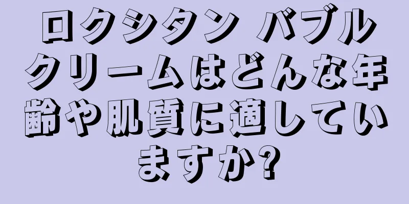 ロクシタン バブルクリームはどんな年齢や肌質に適していますか?