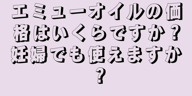 エミューオイルの価格はいくらですか？妊婦でも使えますか？