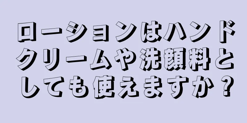 ローションはハンドクリームや洗顔料としても使えますか？