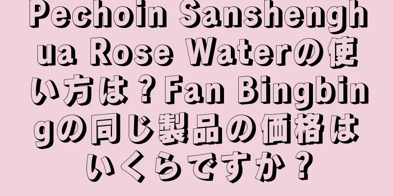 Pechoin Sanshenghua Rose Waterの使い方は？Fan Bingbingの同じ製品の価格はいくらですか？