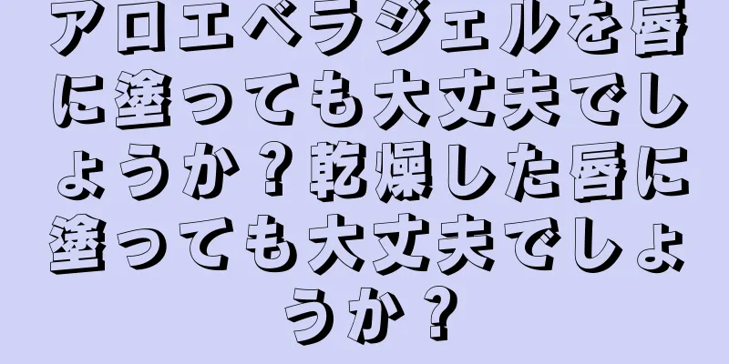 アロエベラジェルを唇に塗っても大丈夫でしょうか？乾燥した唇に塗っても大丈夫でしょうか？