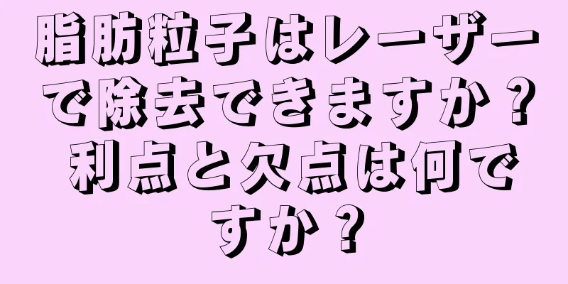 脂肪粒子はレーザーで除去できますか？ 利点と欠点は何ですか？