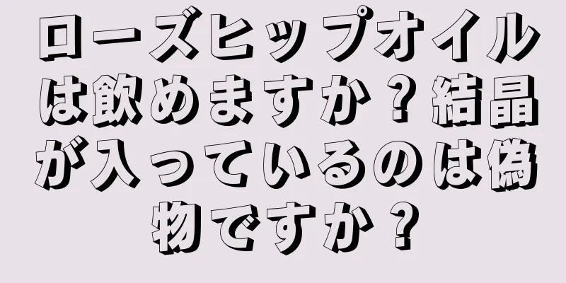 ローズヒップオイルは飲めますか？結晶が入っているのは偽物ですか？