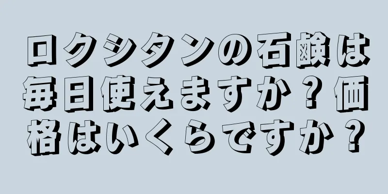 ロクシタンの石鹸は毎日使えますか？価格はいくらですか？