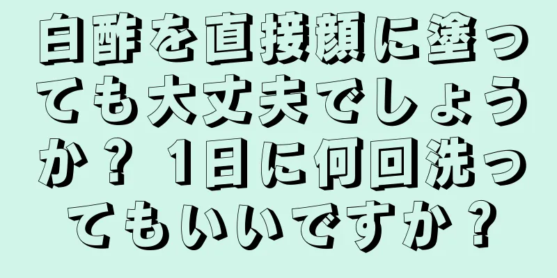 白酢を直接顔に塗っても大丈夫でしょうか？ 1日に何回洗ってもいいですか？