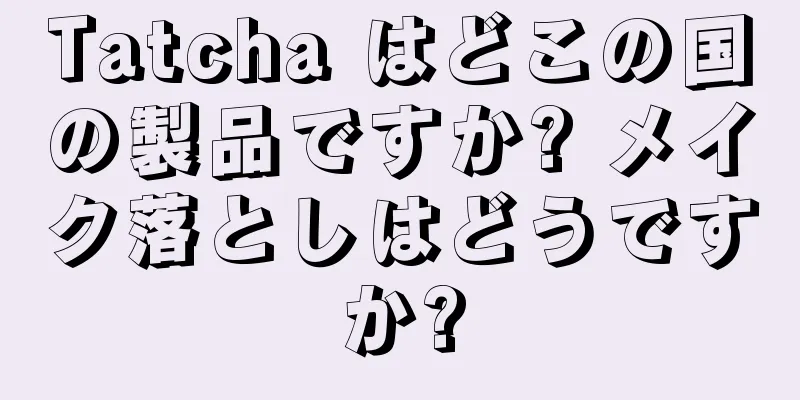 Tatcha はどこの国の製品ですか? メイク落としはどうですか?