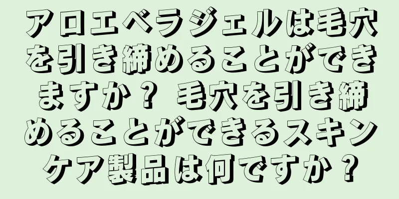 アロエベラジェルは毛穴を引き締めることができますか？ 毛穴を引き締めることができるスキンケア製品は何ですか？